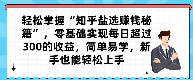 轻松掌握“知乎盐选赚钱秘籍”，零基础实现每日超过300的收益，简单易学，新手也能轻松上手-小鹏项目网