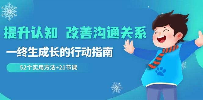 提升认知改善沟通关系，一终生成长的行动指南 52个实用方法+21节课-小鹏项目网