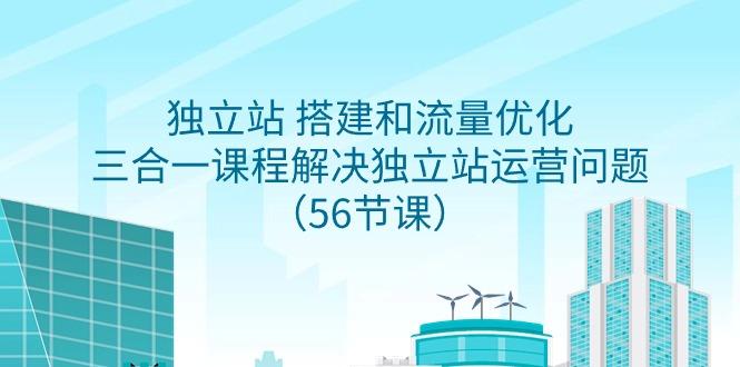 独立站 搭建和流量优化，三合一课程解决独立站运营问题(56节课)-小鹏项目网
