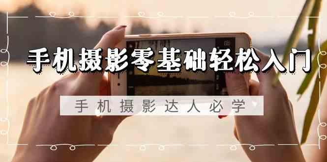 手机摄影零基础轻松入门-手机摄影达人必学，不限手机品牌(无水印课程)-小鹏项目网