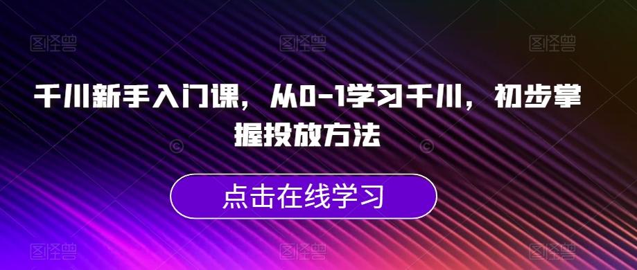 千川新手入门课，从0-1学习千川，初步掌握投放方法-小鹏项目网