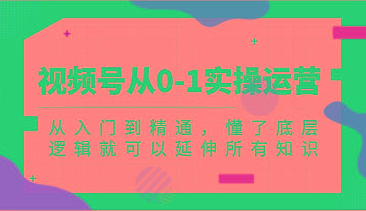 视频号从0-1实操运营，从入门到精通，懂了底层逻辑就可以延伸所有知识(更新2024.7)-小鹏项目网