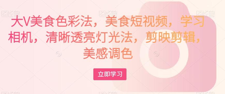 大V美食色彩法，美食短视频，学习相机，清晰透亮灯光法，剪映剪辑，美感调色-小鹏项目网