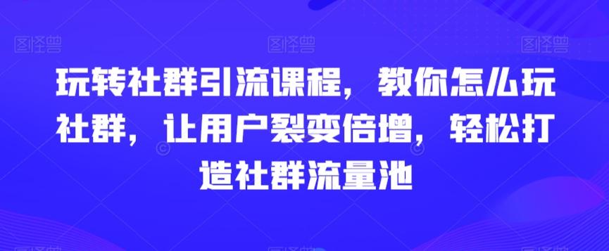 玩转社群引流课程，教你怎么玩社群，让用户裂变倍增，轻松打造社群流量池-小鹏项目网