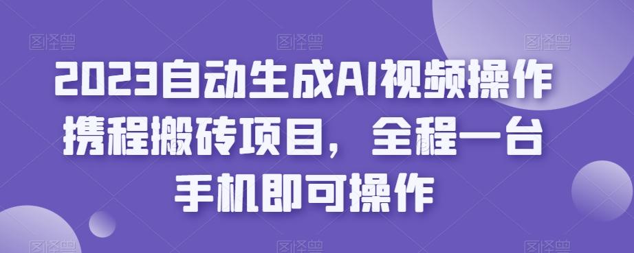 2023自动生成AI视频操作携程搬砖项目，全程一台手机即可操作-小鹏项目网