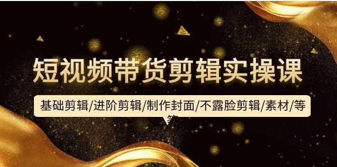 (9887期)短视频带货剪辑实操课：基础剪辑/进阶剪辑/制作封面/不露脸剪辑/素材/等等-小鹏项目网