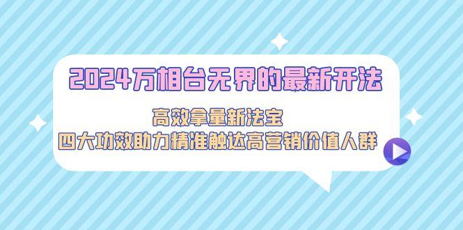 2024万相台无界的最新开法，高效拿量新法宝，四大功效助力精准触达高营…-小鹏项目网