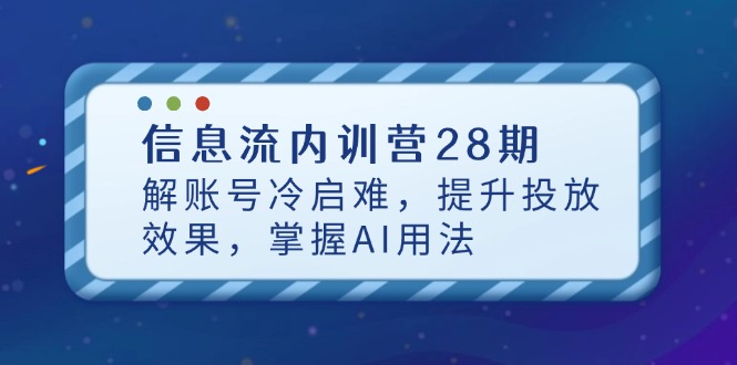信息流内训营28期，解账号冷启难，提升投放效果，掌握AI用法-小鹏项目网