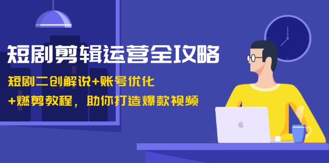短剧剪辑运营全攻略：短剧二创解说+账号优化+燃剪教程，助你打造爆款视频-小鹏项目网