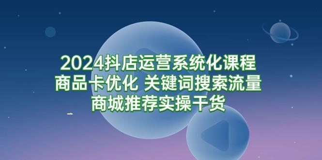 (9438期)2024抖店运营系统化课程：商品卡优化 关键词搜索流量商城推荐实操干货-小鹏项目网