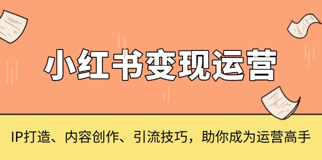 小红书变现运营，IP打造、内容创作、引流技巧，助你成为运营高手-小鹏项目网