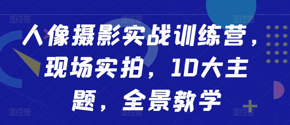 人像摄影实战训练营，现场实拍，10大主题，全景教学-小鹏项目网