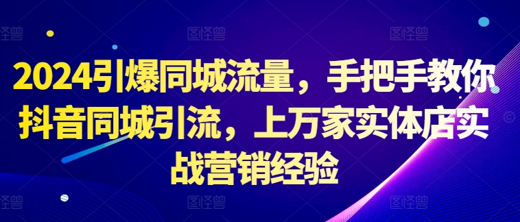 2024引爆同城流量，手把手教你抖音同城引流，上万家实体店实战营销经验-小鹏项目网