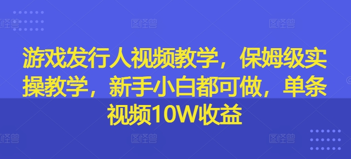游戏发行人视频教学，保姆级实操教学，新手小白都可做，单条视频10W收益-小鹏项目网