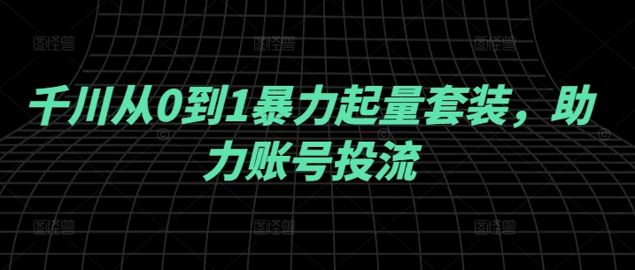 千川从0到1暴力起量套装，助力账号投流-小鹏项目网