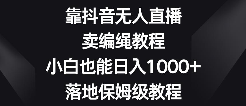 靠抖音无人直播，卖编绳教程，小白也能日入1000+，落地保姆级教程【揭秘】-小鹏项目网