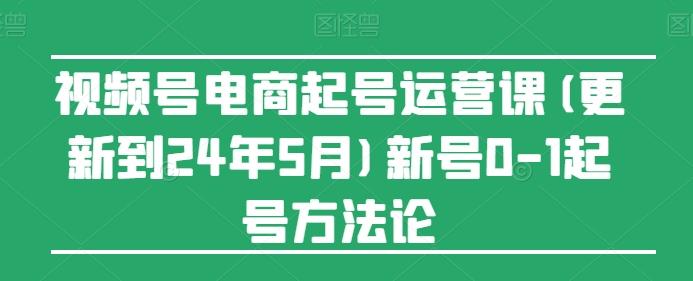 视频号电商起号运营课(更新24年7月)新号0-1起号方法论-小鹏项目网