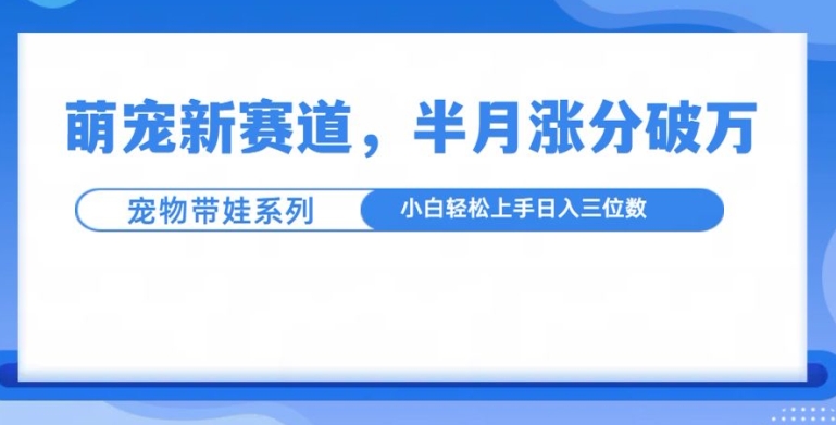 萌宠新赛道，萌宠带娃，半月涨粉10万+，小白轻松入手【揭秘】-小鹏项目网