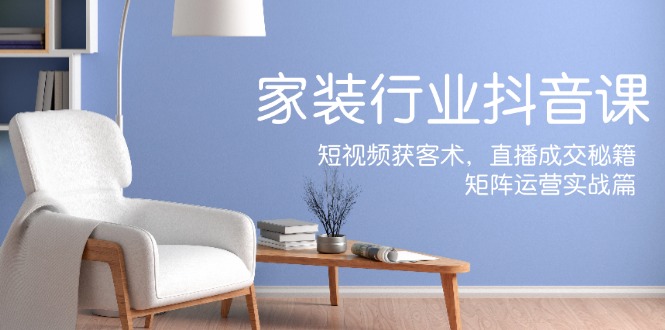 家装抖音课：短视频获客术，直播成交秘籍，矩阵运营实战篇-小鹏项目网