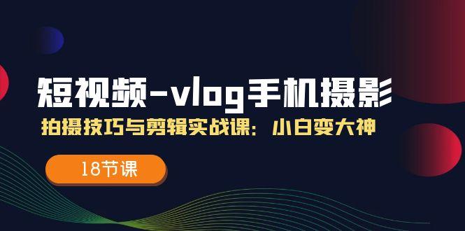 短视频-vlog手机摄影：拍摄技巧与剪辑实战课：小白变大神(18节课-小鹏项目网