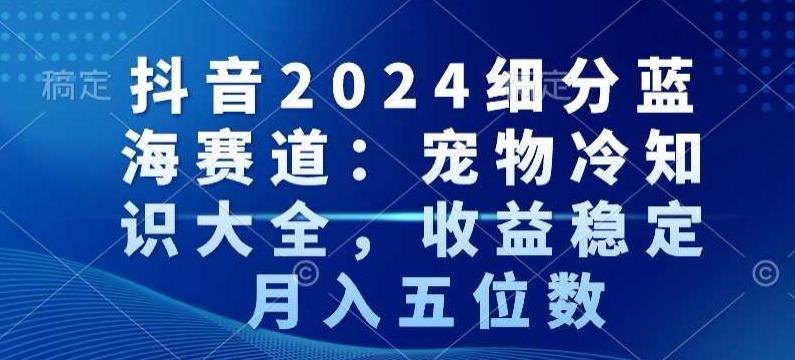 抖音2024细分蓝海赛道：宠物冷知识大全，收益稳定，月入五位数【揭秘】-小鹏项目网