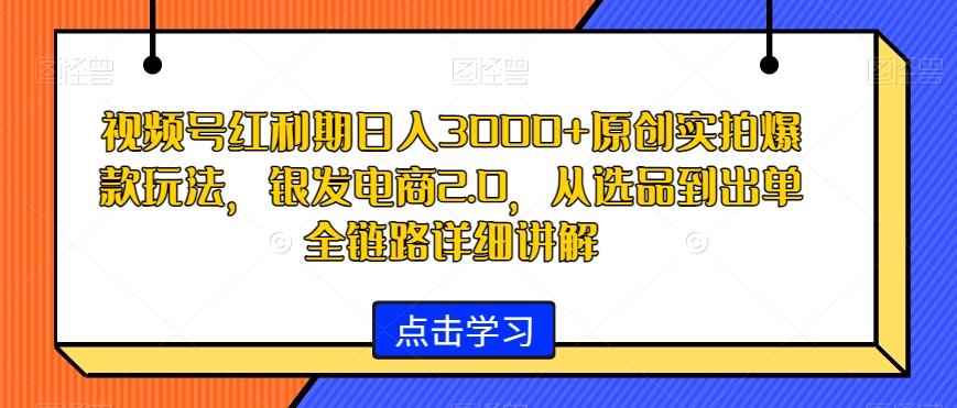 视频号红利期日入3000+原创实拍爆款玩法，银发电商2.0，从选品到出单全链路详细讲解【揭秘】-小鹏项目网