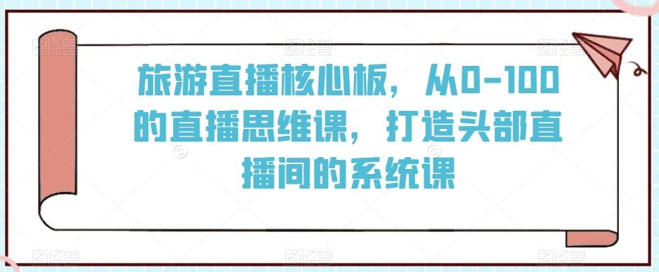 旅游直播核心板，从0-100的直播思维课，打造头部直播间的系统课-小鹏项目网