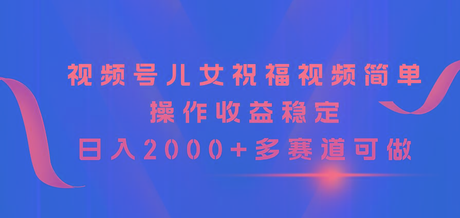视频号儿女祝福视频，简单操作收益稳定，日入2000+，多赛道可做-小鹏项目网