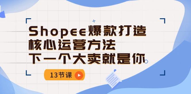 Shopee-爆款打造核心运营方法，下一个大卖就是你(13节课-小鹏项目网