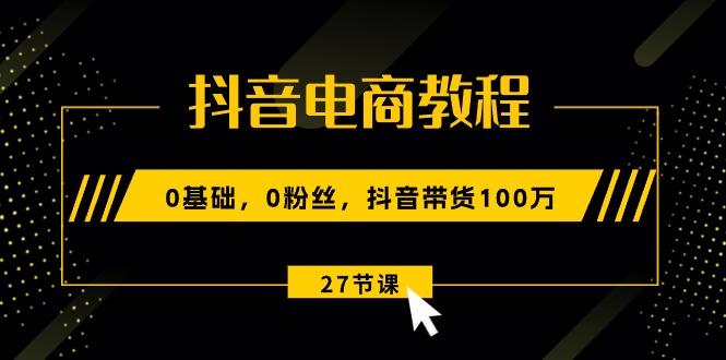 抖音电商教程：0基础，0粉丝，抖音带货100万(27节视频课-小鹏项目网