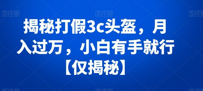 揭秘打假3c头盔，月入过万，小白有手就行【仅揭秘】-小鹏项目网