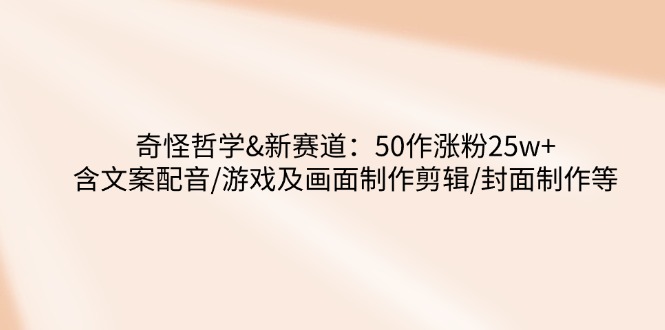 奇怪哲学-新赛道：50作涨粉25w+含文案配音/游戏及画面制作剪辑/封面制作等-小鹏项目网