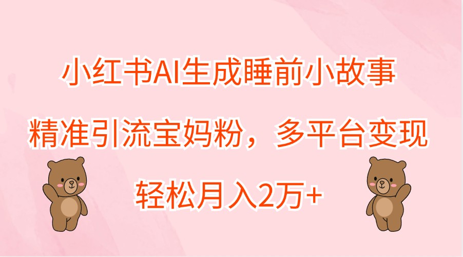 小红书AI生成睡前小故事，精准引流宝妈粉，多平台变现，轻松月入2万+-小鹏项目网