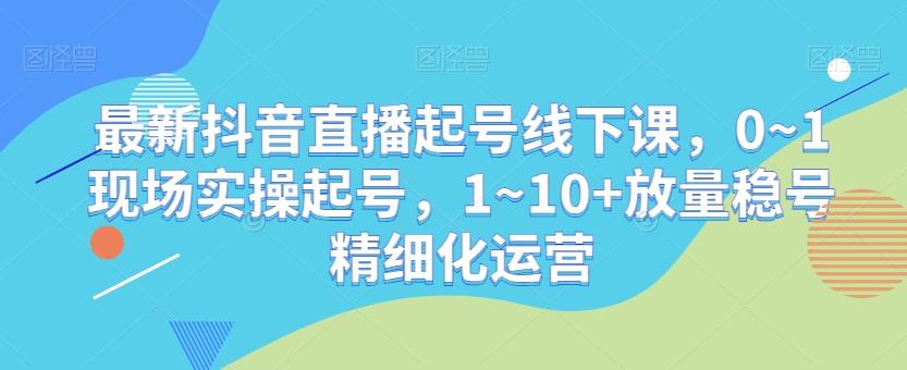 最新抖音直播起号线下课，0~1现场实操起号，1~10+放量稳号精细化运营-小鹏项目网