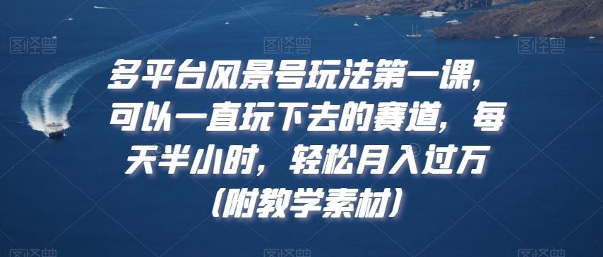 多平台风景号玩法第一课，可以一直玩下去的赛道，每天半小时，轻松月入过万（附教学素材）【揭秘】-小鹏项目网