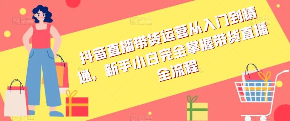 抖音直播带货运营从入门到精通，新手小白完全掌握带货直播全流程-小鹏项目网