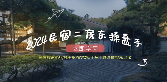 2024民宿二房东操盘手 民宿营销实战/纯干货/零忽悠/手把手教你做营销/21节-小鹏项目网