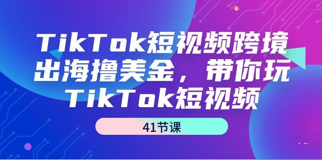 TikTok短视频跨境出海撸美金，带你玩TikTok短视频(41节课)-小鹏项目网