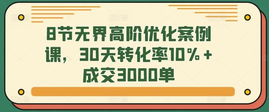 8节无界高阶优化案例课，30天转化率10%+成交3000单-小鹏项目网