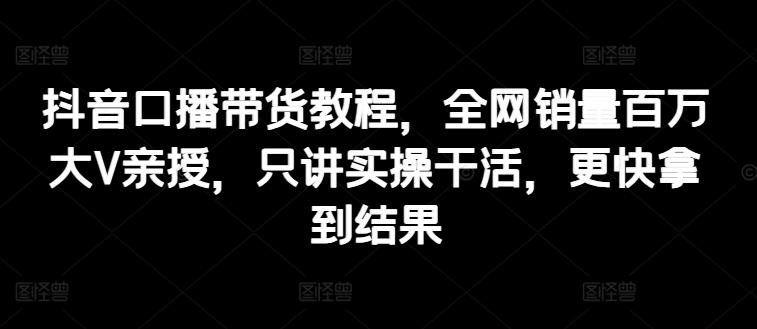 抖音口播带货教程，全网销量百万大V亲授，只讲实操干活，更快拿到结果-小鹏项目网