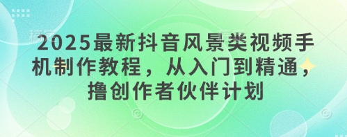 2025最新抖音风景类视频手机制作教程，从入门到精通，撸创作者伙伴计划-小鹏项目网