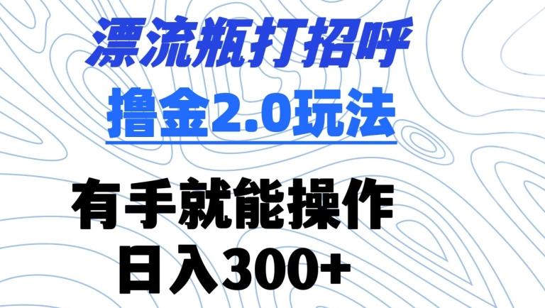 漂流瓶打招呼撸金2.0玩法，有手就能做，日入300+【揭秘】-小鹏项目网