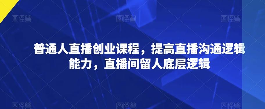 普通人直播创业课程，提高直播沟通逻辑能力，直播间留人底层逻辑-小鹏项目网