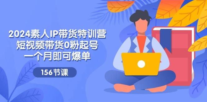 2024素人IP带货特训营，短视频带货0粉起号，一个月即可爆单(156节-小鹏项目网