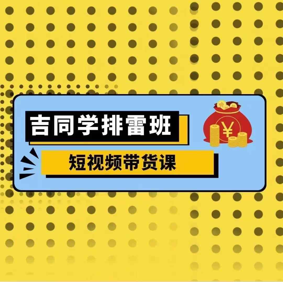 吉同学排雷班短视频带货课，零基础·详解流量成果-小鹏项目网