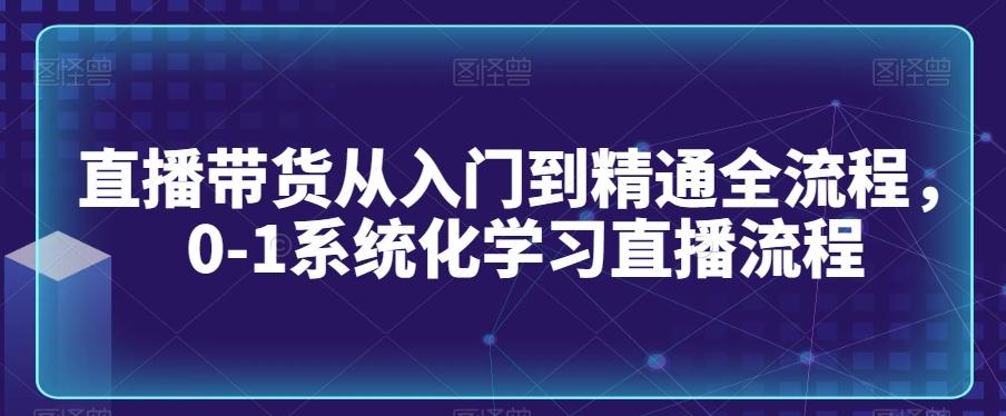 直播带货从入门到精通全流程，0-1系统化学习直播流程-小鹏项目网