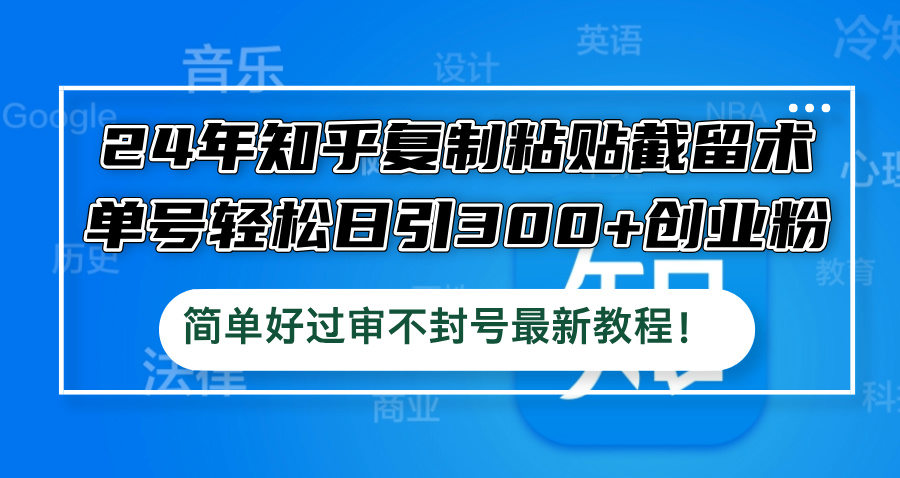 24年知乎复制粘贴截留术，单号轻松日引300+创业粉，简单好过审不封号最…-小鹏项目网