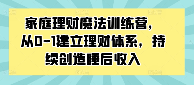 家庭理财魔法训练营，从0-1建立理财体系，持续创造睡后收入-小鹏项目网