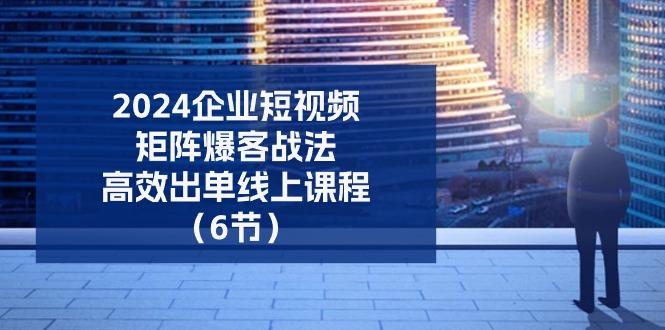 2024企业-短视频-矩阵 爆客战法，高效出单线上课程(6节-小鹏项目网