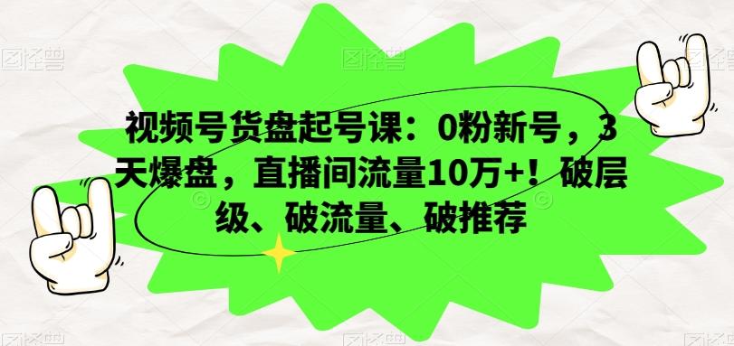 视频号货盘起号课：0粉新号，3天爆盘，直播间流量10万+！破层级、破流量、破推荐-小鹏项目网